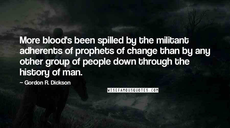 Gordon R. Dickson Quotes: More blood's been spilled by the militant adherents of prophets of change than by any other group of people down through the history of man.