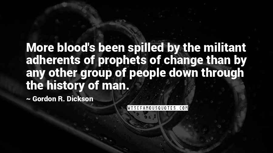 Gordon R. Dickson Quotes: More blood's been spilled by the militant adherents of prophets of change than by any other group of people down through the history of man.