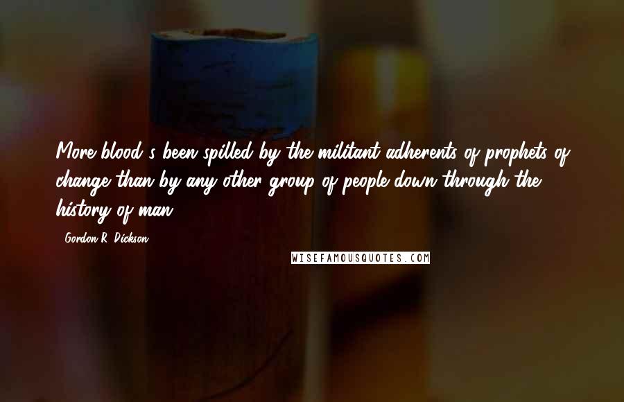 Gordon R. Dickson Quotes: More blood's been spilled by the militant adherents of prophets of change than by any other group of people down through the history of man.