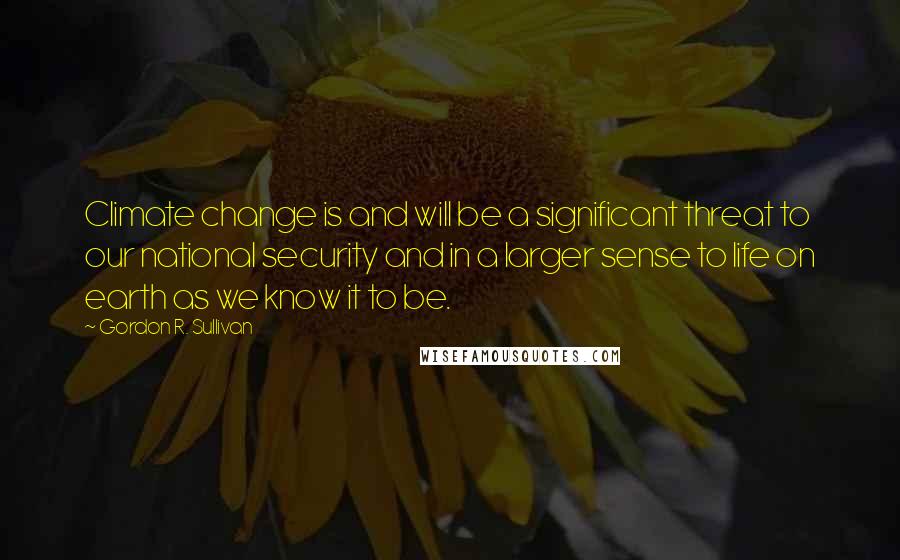 Gordon R. Sullivan Quotes: Climate change is and will be a significant threat to our national security and in a larger sense to life on earth as we know it to be.