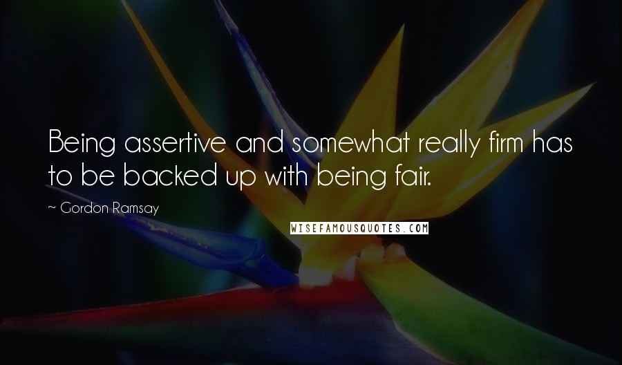 Gordon Ramsay Quotes: Being assertive and somewhat really firm has to be backed up with being fair.