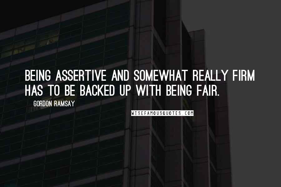 Gordon Ramsay Quotes: Being assertive and somewhat really firm has to be backed up with being fair.