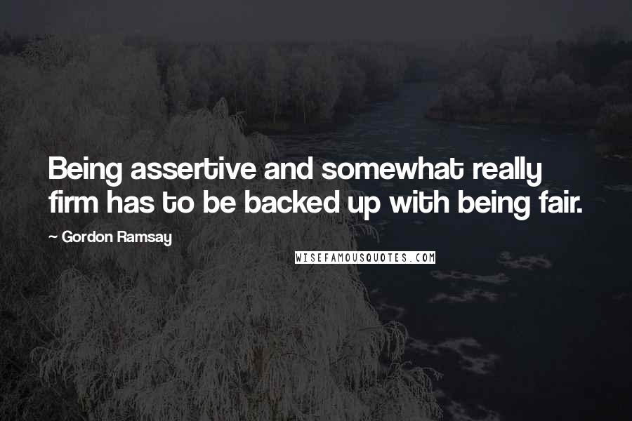 Gordon Ramsay Quotes: Being assertive and somewhat really firm has to be backed up with being fair.