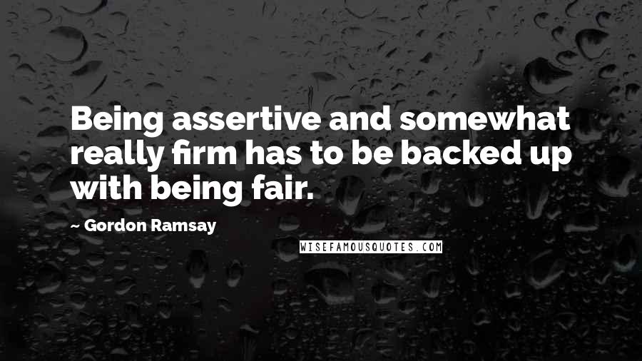 Gordon Ramsay Quotes: Being assertive and somewhat really firm has to be backed up with being fair.