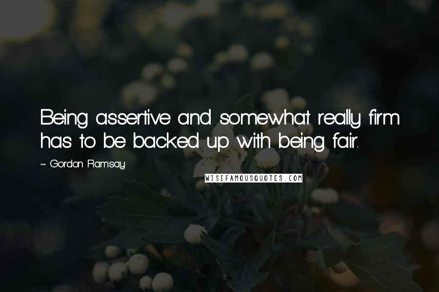 Gordon Ramsay Quotes: Being assertive and somewhat really firm has to be backed up with being fair.