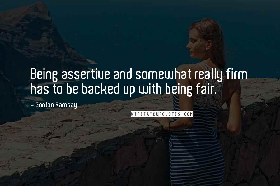 Gordon Ramsay Quotes: Being assertive and somewhat really firm has to be backed up with being fair.