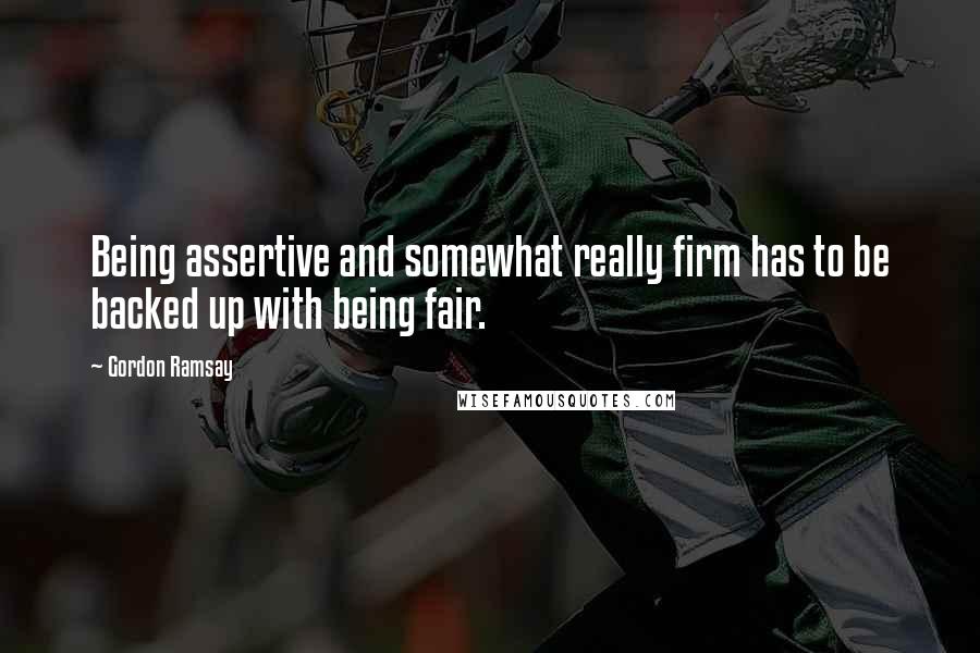 Gordon Ramsay Quotes: Being assertive and somewhat really firm has to be backed up with being fair.