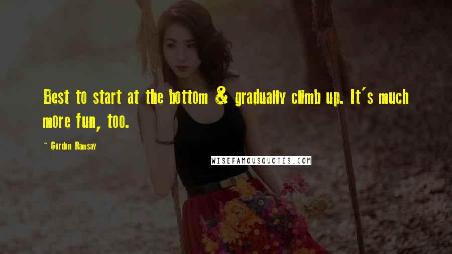 Gordon Ramsay Quotes: Best to start at the bottom & gradually climb up. It's much more fun, too.