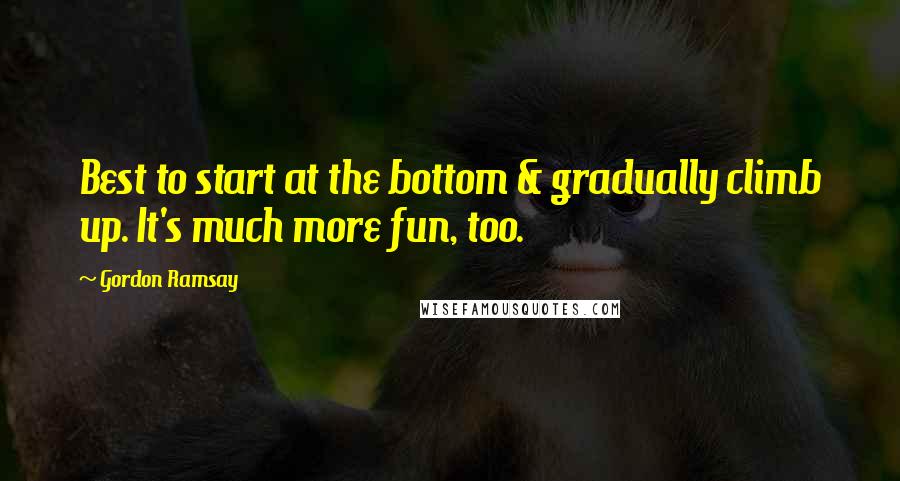 Gordon Ramsay Quotes: Best to start at the bottom & gradually climb up. It's much more fun, too.