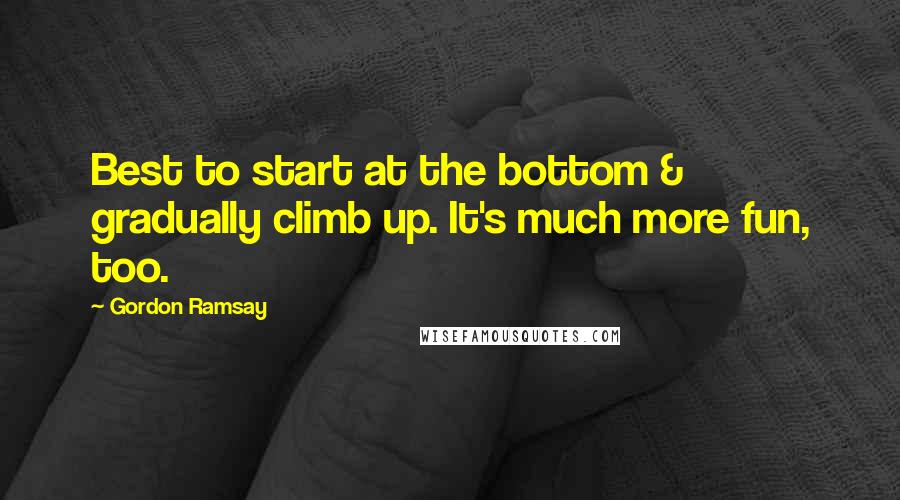 Gordon Ramsay Quotes: Best to start at the bottom & gradually climb up. It's much more fun, too.