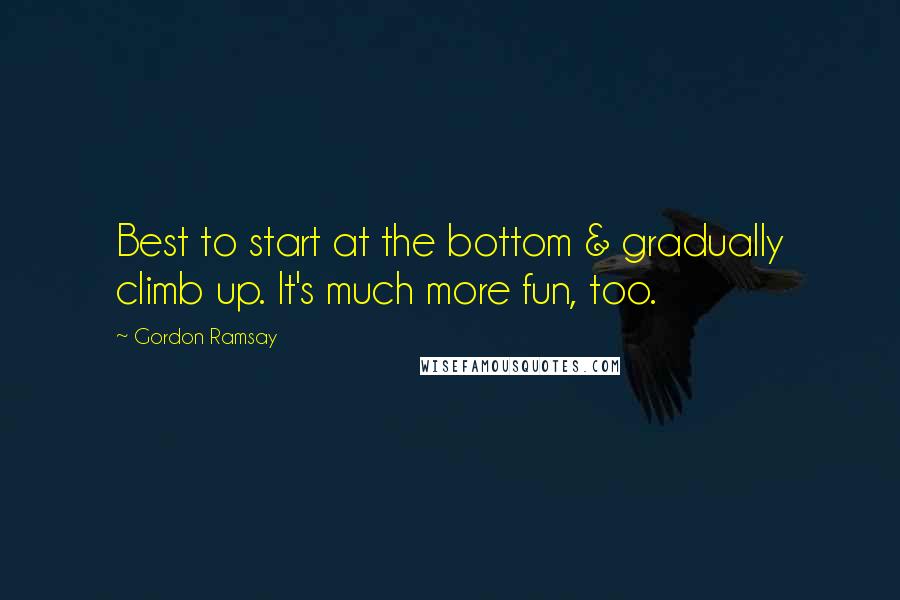 Gordon Ramsay Quotes: Best to start at the bottom & gradually climb up. It's much more fun, too.