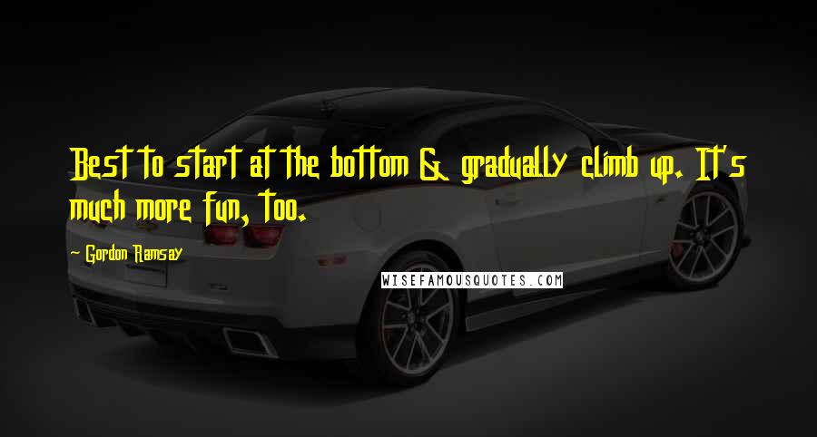 Gordon Ramsay Quotes: Best to start at the bottom & gradually climb up. It's much more fun, too.