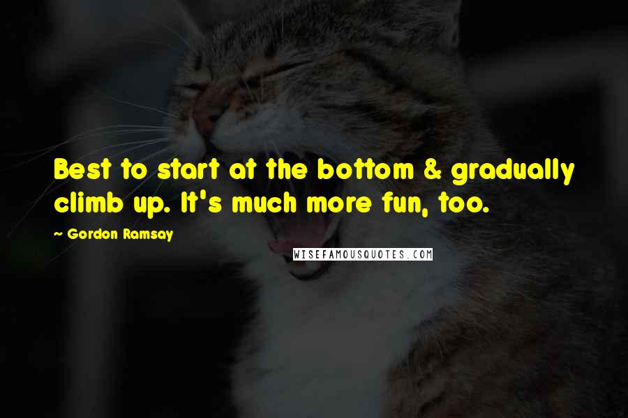 Gordon Ramsay Quotes: Best to start at the bottom & gradually climb up. It's much more fun, too.
