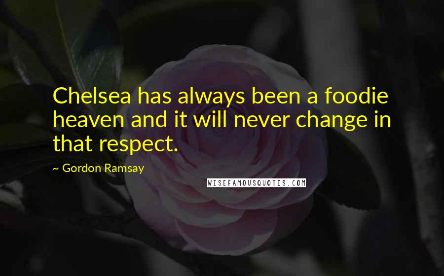 Gordon Ramsay Quotes: Chelsea has always been a foodie heaven and it will never change in that respect.