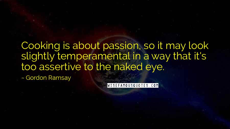 Gordon Ramsay Quotes: Cooking is about passion, so it may look slightly temperamental in a way that it's too assertive to the naked eye.