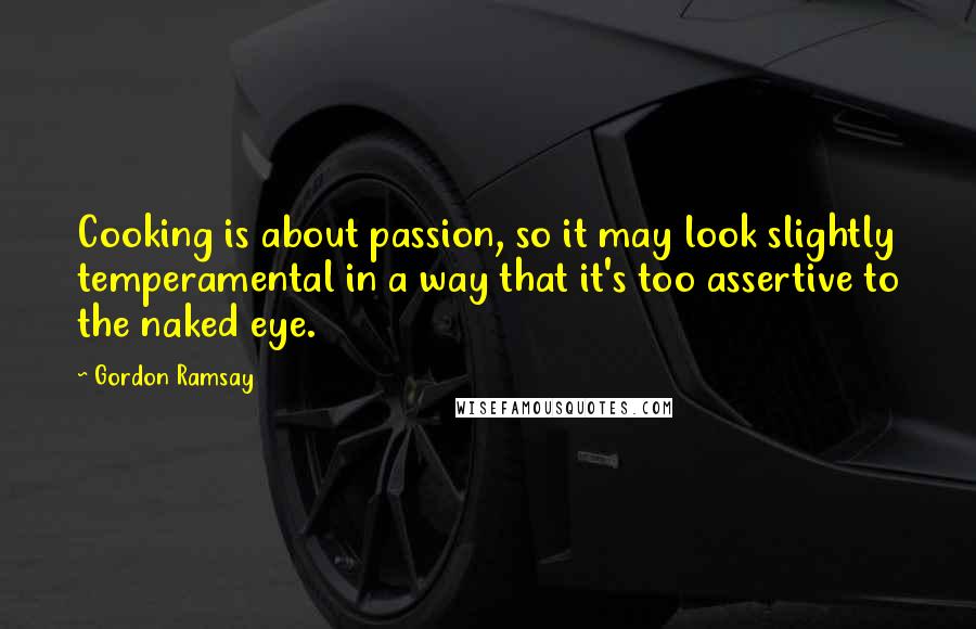 Gordon Ramsay Quotes: Cooking is about passion, so it may look slightly temperamental in a way that it's too assertive to the naked eye.