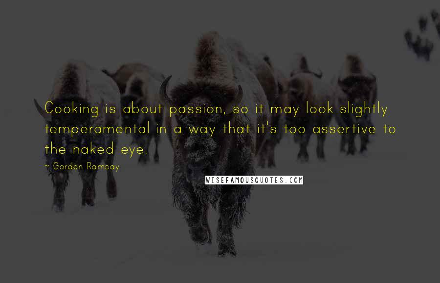 Gordon Ramsay Quotes: Cooking is about passion, so it may look slightly temperamental in a way that it's too assertive to the naked eye.