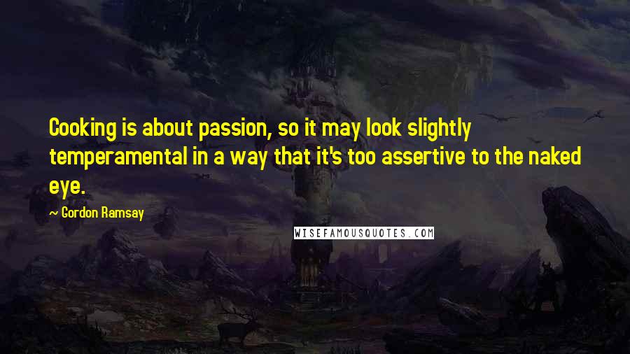 Gordon Ramsay Quotes: Cooking is about passion, so it may look slightly temperamental in a way that it's too assertive to the naked eye.