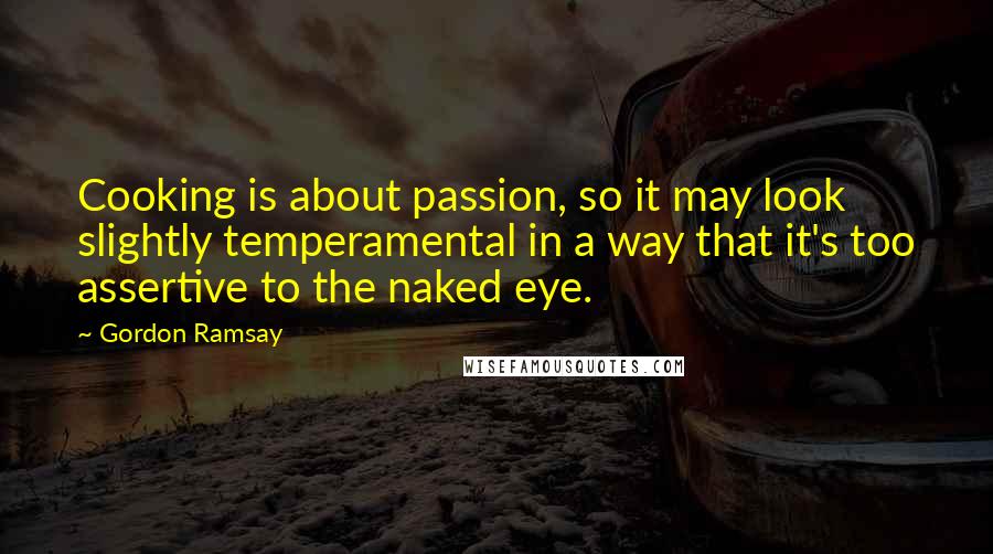 Gordon Ramsay Quotes: Cooking is about passion, so it may look slightly temperamental in a way that it's too assertive to the naked eye.