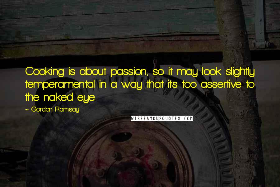 Gordon Ramsay Quotes: Cooking is about passion, so it may look slightly temperamental in a way that it's too assertive to the naked eye.