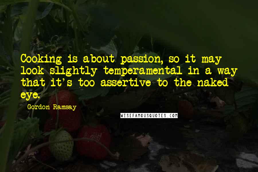 Gordon Ramsay Quotes: Cooking is about passion, so it may look slightly temperamental in a way that it's too assertive to the naked eye.
