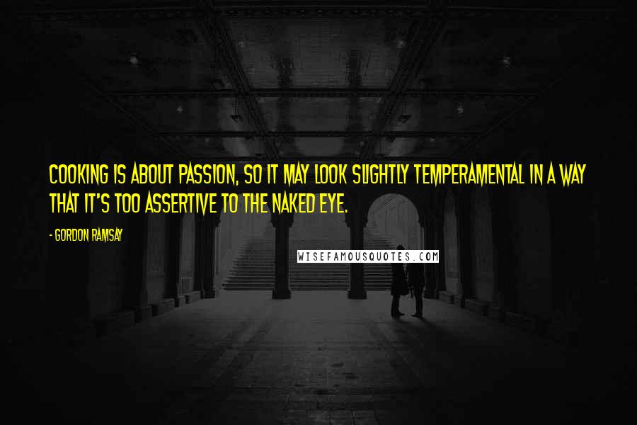 Gordon Ramsay Quotes: Cooking is about passion, so it may look slightly temperamental in a way that it's too assertive to the naked eye.