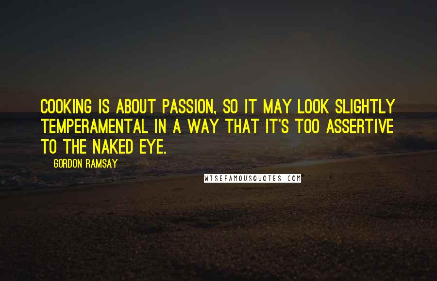 Gordon Ramsay Quotes: Cooking is about passion, so it may look slightly temperamental in a way that it's too assertive to the naked eye.