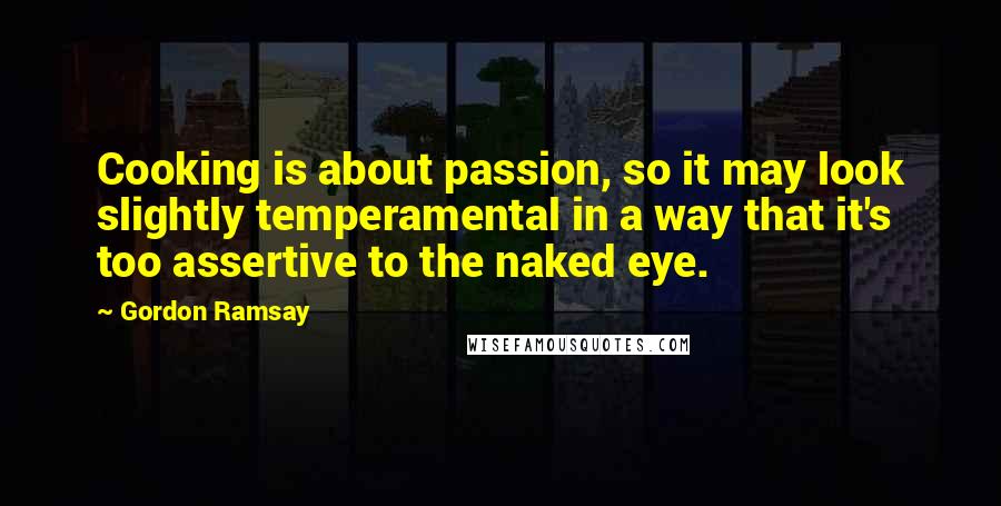 Gordon Ramsay Quotes: Cooking is about passion, so it may look slightly temperamental in a way that it's too assertive to the naked eye.