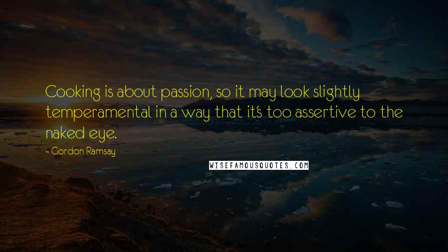 Gordon Ramsay Quotes: Cooking is about passion, so it may look slightly temperamental in a way that it's too assertive to the naked eye.