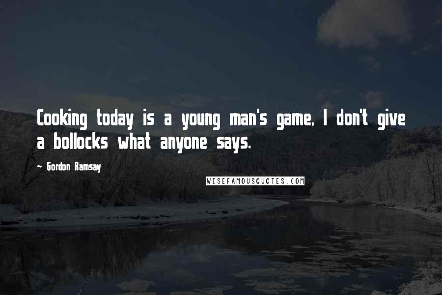 Gordon Ramsay Quotes: Cooking today is a young man's game, I don't give a bollocks what anyone says.