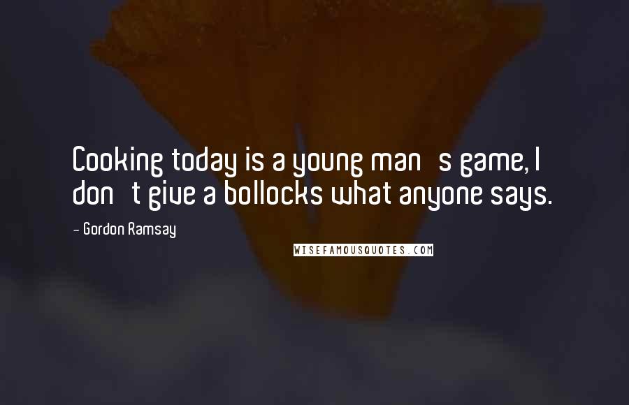 Gordon Ramsay Quotes: Cooking today is a young man's game, I don't give a bollocks what anyone says.