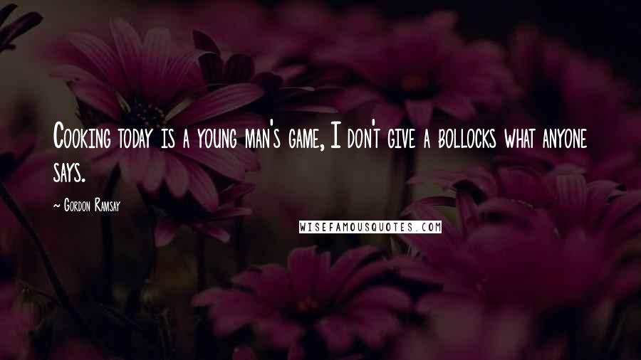 Gordon Ramsay Quotes: Cooking today is a young man's game, I don't give a bollocks what anyone says.