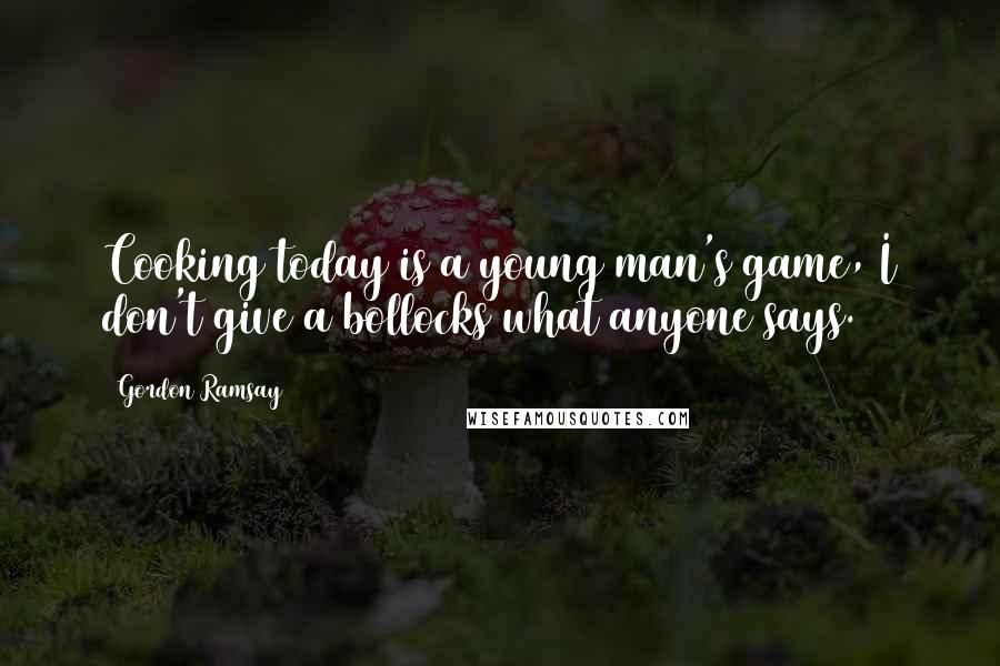 Gordon Ramsay Quotes: Cooking today is a young man's game, I don't give a bollocks what anyone says.