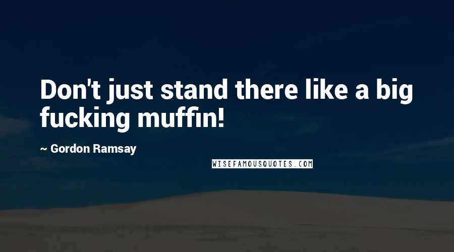 Gordon Ramsay Quotes: Don't just stand there like a big fucking muffin!