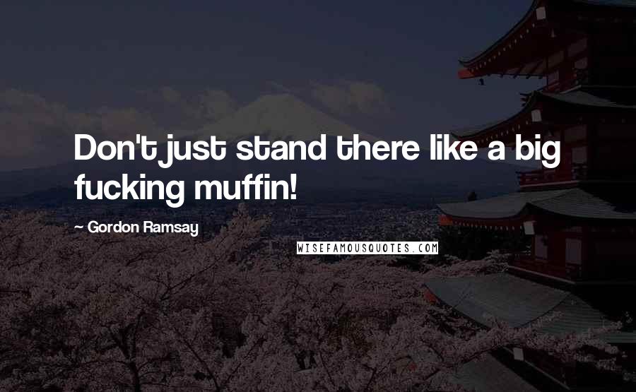 Gordon Ramsay Quotes: Don't just stand there like a big fucking muffin!