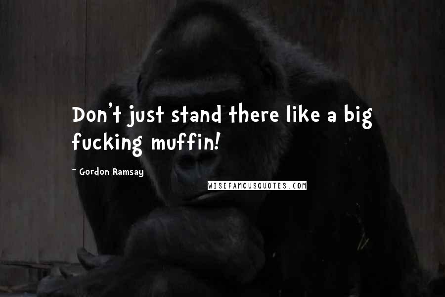 Gordon Ramsay Quotes: Don't just stand there like a big fucking muffin!