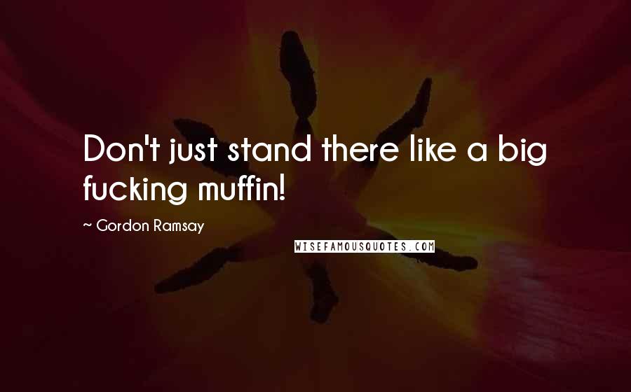 Gordon Ramsay Quotes: Don't just stand there like a big fucking muffin!