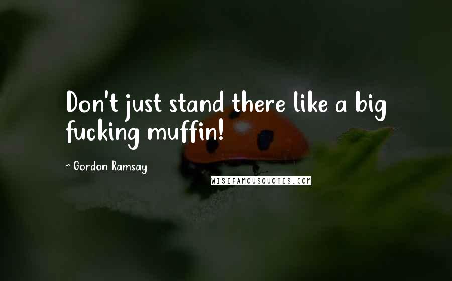 Gordon Ramsay Quotes: Don't just stand there like a big fucking muffin!