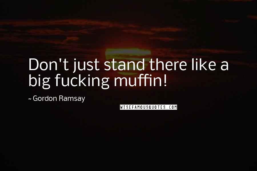 Gordon Ramsay Quotes: Don't just stand there like a big fucking muffin!