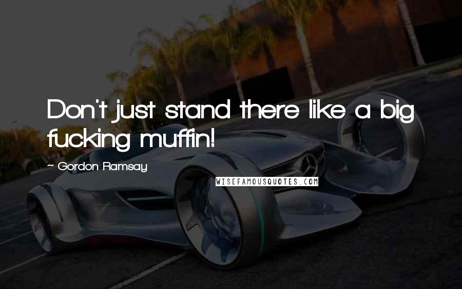 Gordon Ramsay Quotes: Don't just stand there like a big fucking muffin!