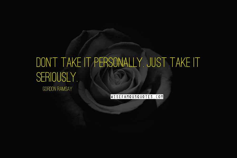 Gordon Ramsay Quotes: Don't take it personally. Just take it seriously.