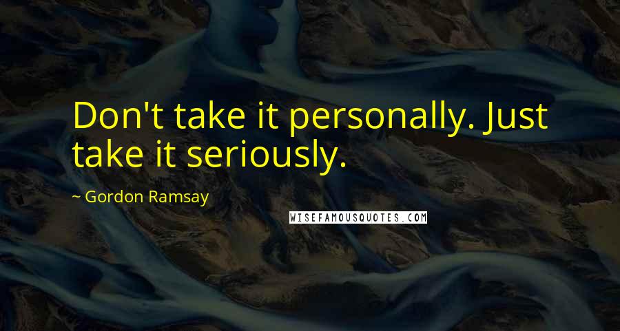 Gordon Ramsay Quotes: Don't take it personally. Just take it seriously.