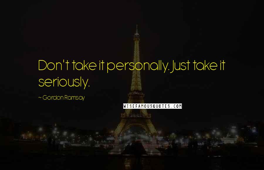 Gordon Ramsay Quotes: Don't take it personally. Just take it seriously.