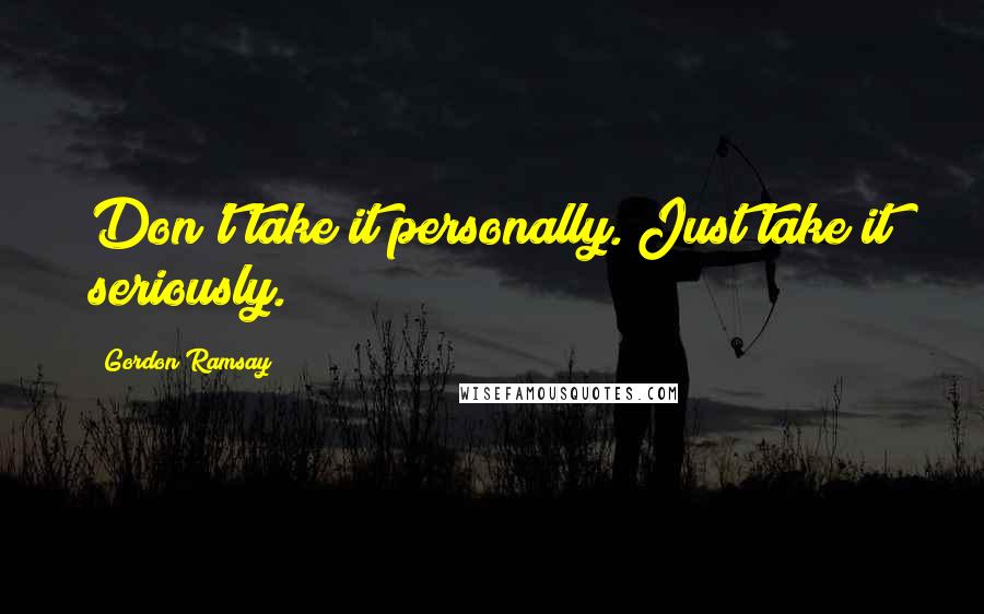 Gordon Ramsay Quotes: Don't take it personally. Just take it seriously.