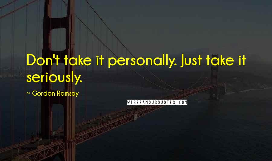 Gordon Ramsay Quotes: Don't take it personally. Just take it seriously.