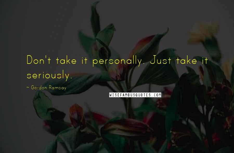 Gordon Ramsay Quotes: Don't take it personally. Just take it seriously.