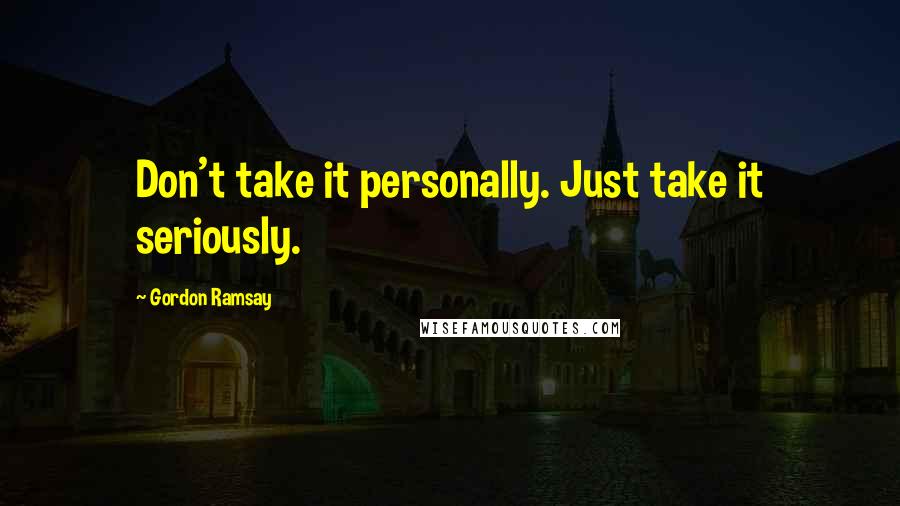 Gordon Ramsay Quotes: Don't take it personally. Just take it seriously.