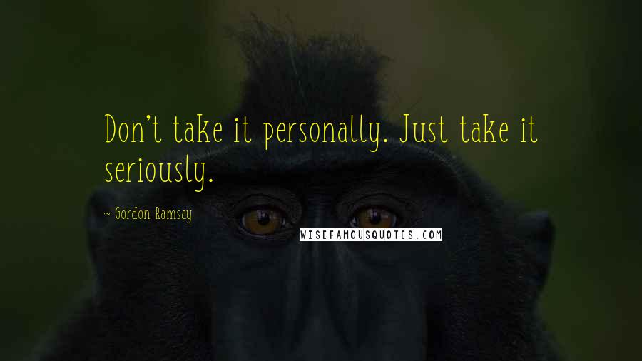 Gordon Ramsay Quotes: Don't take it personally. Just take it seriously.