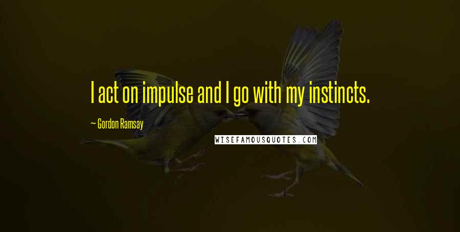 Gordon Ramsay Quotes: I act on impulse and I go with my instincts.