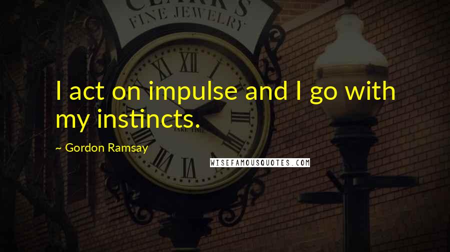 Gordon Ramsay Quotes: I act on impulse and I go with my instincts.